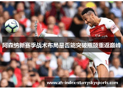 阿森纳新赛季战术布局是否能突破瓶颈重返巅峰